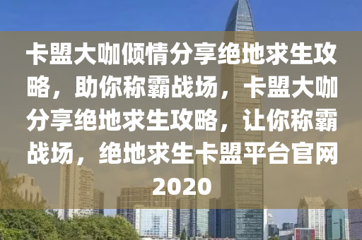 卡盟大咖倾情分享绝地求生攻略，助你称霸战场，卡盟大咖分享绝地求生攻略，让你称霸战场，绝地求生卡盟平台官网2020