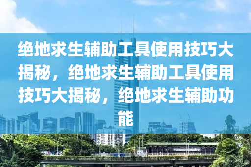 绝地求生辅助工具使用技巧大揭秘，绝地求生辅助工具使用技巧大揭秘，绝地求生辅助功能