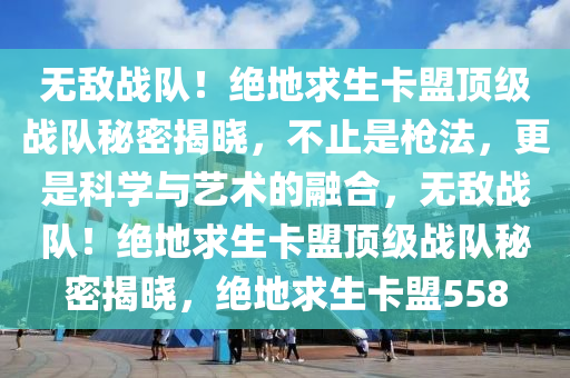 无敌战队！绝地求生卡盟顶级战队秘密揭晓，不止是枪法，更是科学与艺术的融合，无敌战队！绝地求生卡盟顶级战队秘密揭晓，绝地求生卡盟558
