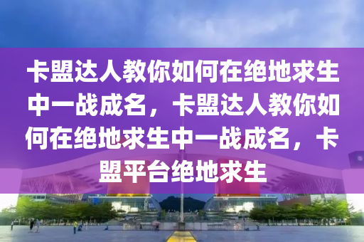 卡盟达人教你如何在绝地求生中一战成名，卡盟达人教你如何在绝地求生中一战成名，卡盟平台绝地求生