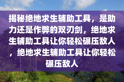 揭秘绝地求生辅助工具，是助力还是作弊的双刃剑，绝地求生辅助工具让你轻松碾压敌人，绝地求生辅助工具让你轻松碾压敌人