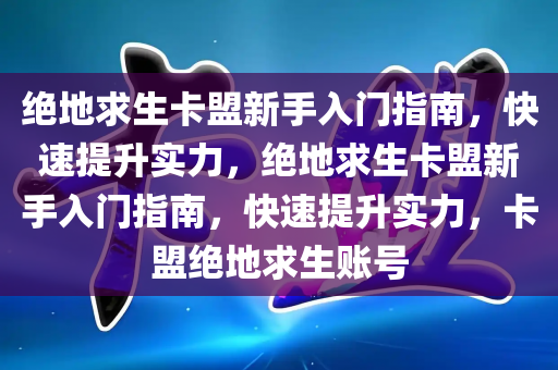 绝地求生卡盟新手入门指南，快速提升实力，绝地求生卡盟新手入门指南，快速提升实力，卡盟绝地求生账号