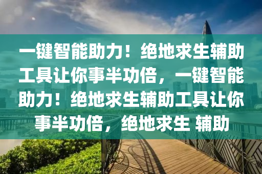 一键智能助力！绝地求生辅助工具让你事半功倍，一键智能助力！绝地求生辅助工具让你事半功倍，绝地求生 辅助