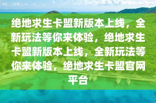 绝地求生卡盟新版本上线，全新玩法等你来体验，绝地求生卡盟新版本上线，全新玩法等你来体验，绝地求生卡盟官网平台