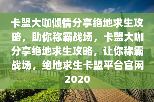 卡盟大咖倾情分享绝地求生攻略，助你称霸战场，卡盟大咖分享绝地求生攻略，让你称霸战场，绝地求生卡盟平台官网2020