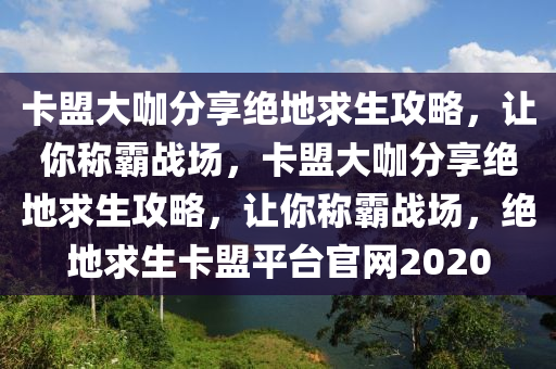 卡盟大咖分享绝地求生攻略，让你称霸战场，卡盟大咖分享绝地求生攻略，让你称霸战场，绝地求生卡盟平台官网2020