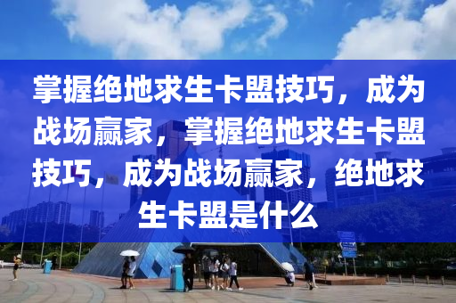 掌握绝地求生卡盟技巧，成为战场赢家，掌握绝地求生卡盟技巧，成为战场赢家，绝地求生卡盟是什么