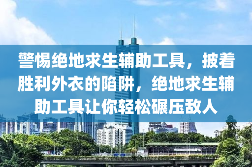 警惕绝地求生辅助工具，披着胜利外衣的陷阱，绝地求生辅助工具让你轻松碾压敌人