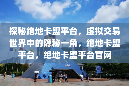 探秘绝地卡盟平台，虚拟交易世界中的隐秘一角，绝地卡盟平台，绝地卡盟平台官网