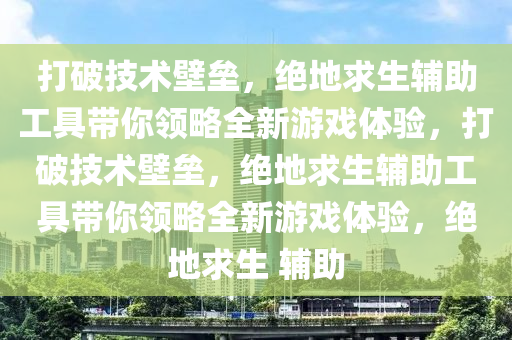 打破技术壁垒，绝地求生辅助工具带你领略全新游戏体验，打破技术壁垒，绝地求生辅助工具带你领略全新游戏体验，绝地求生 辅助