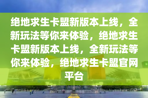 绝地求生卡盟新版本上线，全新玩法等你来体验，绝地求生卡盟新版本上线，全新玩法等你来体验，绝地求生卡盟官网平台