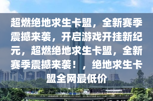 超燃绝地求生卡盟，全新赛季震撼来袭，开启游戏开挂新纪元，超燃绝地求生卡盟，全新赛季震撼来袭！，绝地求生卡盟全网最低价