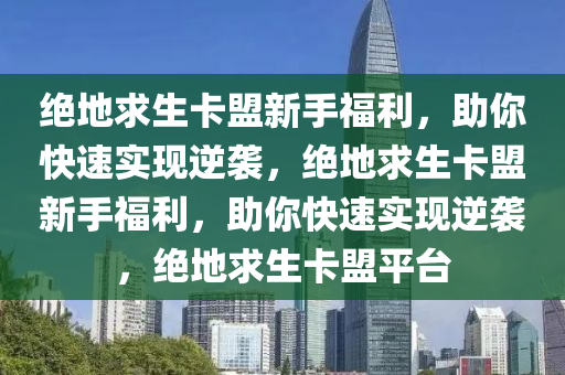 绝地求生卡盟新手福利，助你快速实现逆袭，绝地求生卡盟新手福利，助你快速实现逆袭，绝地求生卡盟平台