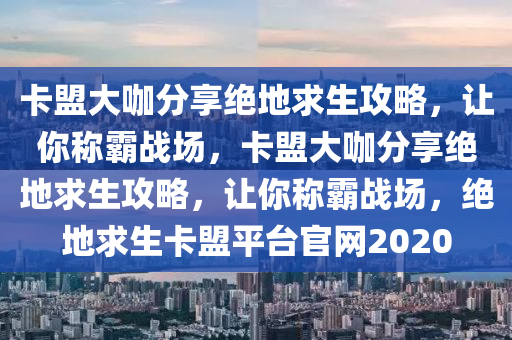 卡盟大咖分享绝地求生攻略，让你称霸战场，卡盟大咖分享绝地求生攻略，让你称霸战场，绝地求生卡盟平台官网2020