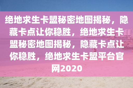 绝地求生卡盟秘密地图揭秘，隐藏卡点让你稳胜，绝地求生卡盟秘密地图揭秘，隐藏卡点让你稳胜，绝地求生卡盟平台官网2020