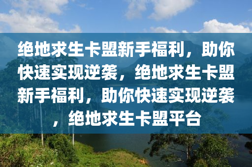 绝地求生卡盟新手福利，助你快速实现逆袭，绝地求生卡盟新手福利，助你快速实现逆袭，绝地求生卡盟平台