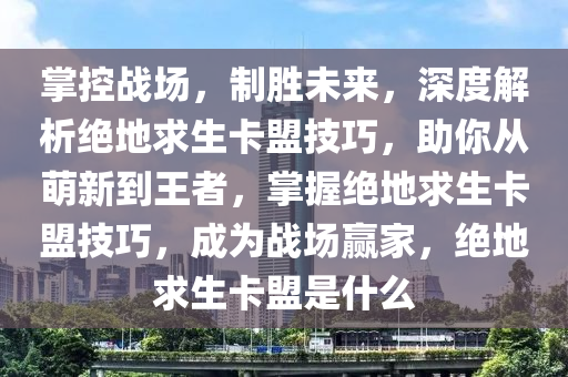 掌控战场，制胜未来，深度解析绝地求生卡盟技巧，助你从萌新到王者，掌握绝地求生卡盟技巧，成为战场赢家，绝地求生卡盟是什么