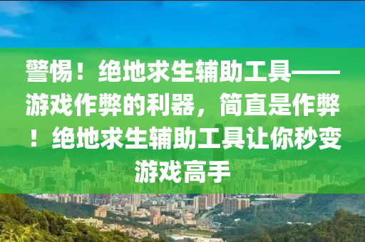 警惕！绝地求生辅助工具——游戏作弊的利器，简直是作弊！绝地求生辅助工具让你秒变游戏高手