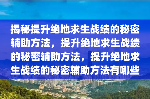 揭秘提升绝地求生战绩的秘密辅助方法，提升绝地求生战绩的秘密辅助方法，提升绝地求生战绩的秘密辅助方法有哪些
