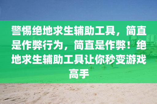 警惕绝地求生辅助工具，简直是作弊行为，简直是作弊！绝地求生辅助工具让你秒变游戏高手