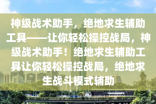 神级战术助手，绝地求生辅助工具——让你轻松操控战局，神级战术助手！绝地求生辅助工具让你轻松操控战局，绝地求生战斗模式辅助
