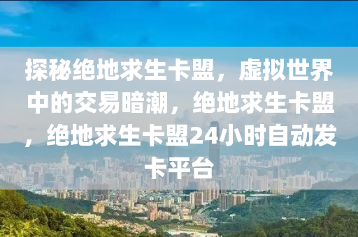 探秘绝地求生卡盟，虚拟世界中的交易暗潮，绝地求生卡盟，绝地求生卡盟24小时自动发卡平台