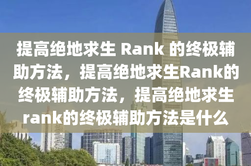 提高绝地求生 Rank 的终极辅助方法，提高绝地求生Rank的终极辅助方法，提高绝地求生rank的终极辅助方法是什么