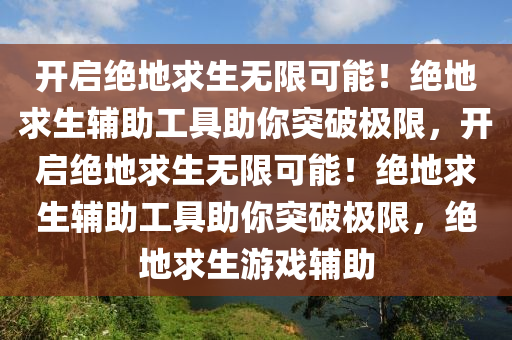 开启绝地求生无限可能！绝地求生辅助工具助你突破极限，开启绝地求生无限可能！绝地求生辅助工具助你突破极限，绝地求生游戏辅助