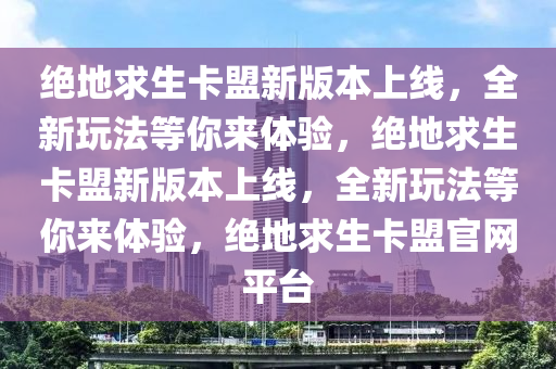 绝地求生卡盟新版本上线，全新玩法等你来体验，绝地求生卡盟新版本上线，全新玩法等你来体验，绝地求生卡盟官网平台