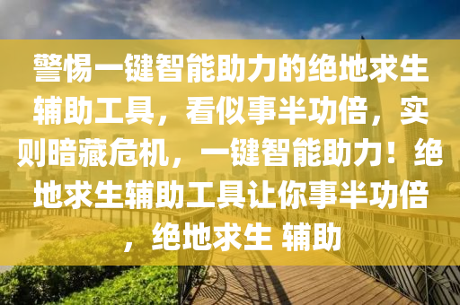 警惕一键智能助力的绝地求生辅助工具，看似事半功倍，实则暗藏危机，一键智能助力！绝地求生辅助工具让你事半功倍，绝地求生 辅助