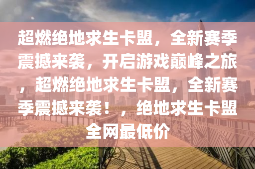 超燃绝地求生卡盟，全新赛季震撼来袭，开启游戏巅峰之旅，超燃绝地求生卡盟，全新赛季震撼来袭！，绝地求生卡盟全网最低价
