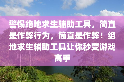 警惕绝地求生辅助工具，简直是作弊行为，简直是作弊！绝地求生辅助工具让你秒变游戏高手