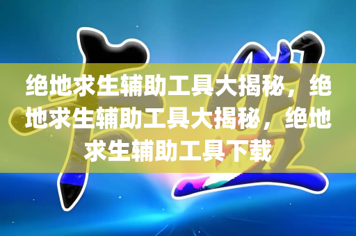 绝地求生辅助工具大揭秘，绝地求生辅助工具大揭秘，绝地求生辅助工具下载