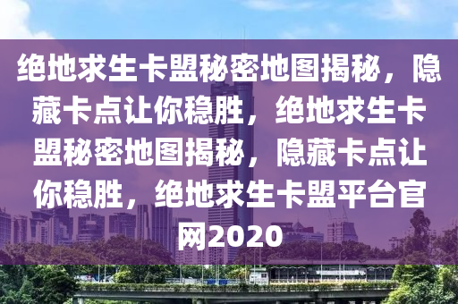 绝地求生卡盟秘密地图揭秘，隐藏卡点让你稳胜，绝地求生卡盟秘密地图揭秘，隐藏卡点让你稳胜，绝地求生卡盟平台官网2020