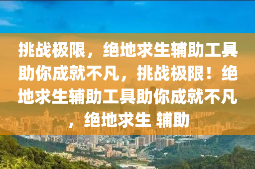 挑战极限，绝地求生辅助工具助你成就不凡，挑战极限！绝地求生辅助工具助你成就不凡，绝地求生 辅助