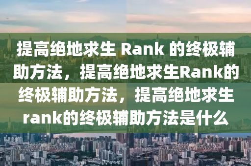 提高绝地求生 Rank 的终极辅助方法，提高绝地求生Rank的终极辅助方法，提高绝地求生rank的终极辅助方法是什么