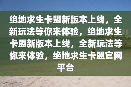 绝地求生卡盟新版本上线，全新玩法等你来体验，绝地求生卡盟新版本上线，全新玩法等你来体验，绝地求生卡盟官网平台