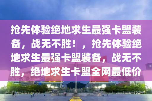 抢先体验绝地求生最强卡盟装备，战无不胜！，抢先体验绝地求生最强卡盟装备，战无不胜，绝地求生卡盟全网最低价