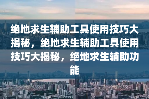 绝地求生辅助工具使用技巧大揭秘，绝地求生辅助工具使用技巧大揭秘，绝地求生辅助功能