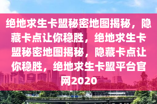 绝地求生卡盟秘密地图揭秘，隐藏卡点让你稳胜，绝地求生卡盟秘密地图揭秘，隐藏卡点让你稳胜，绝地求生卡盟平台官网2020