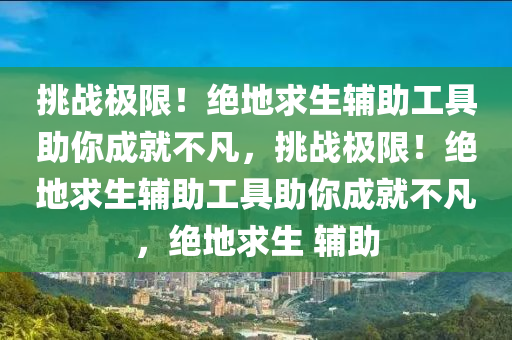 挑战极限！绝地求生辅助工具助你成就不凡，挑战极限！绝地求生辅助工具助你成就不凡，绝地求生 辅助