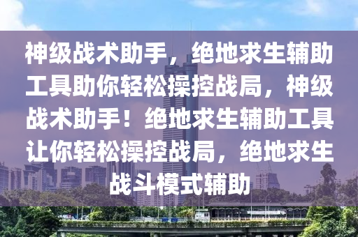 神级战术助手，绝地求生辅助工具助你轻松操控战局，神级战术助手！绝地求生辅助工具让你轻松操控战局，绝地求生战斗模式辅助