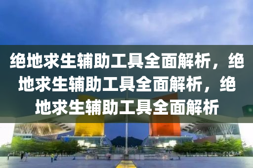 绝地求生辅助工具全面解析，绝地求生辅助工具全面解析，绝地求生辅助工具全面解析