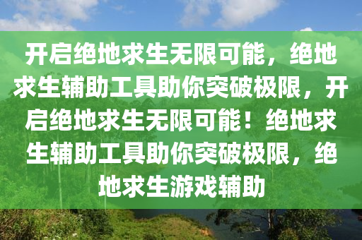 开启绝地求生无限可能，绝地求生辅助工具助你突破极限，开启绝地求生无限可能！绝地求生辅助工具助你突破极限，绝地求生游戏辅助