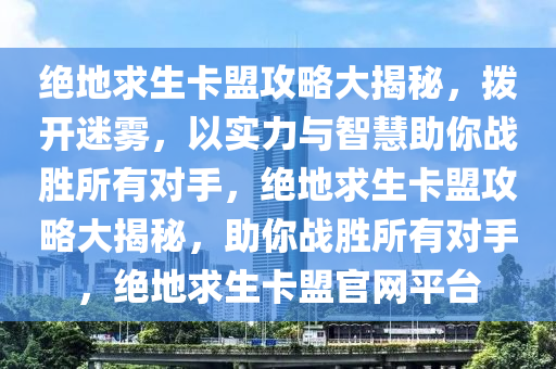 绝地求生卡盟攻略大揭秘，拨开迷雾，以实力与智慧助你战胜所有对手，绝地求生卡盟攻略大揭秘，助你战胜所有对手，绝地求生卡盟官网平台