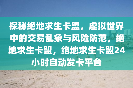 探秘绝地求生卡盟，虚拟世界中的交易乱象与风险防范，绝地求生卡盟，绝地求生卡盟24小时自动发卡平台