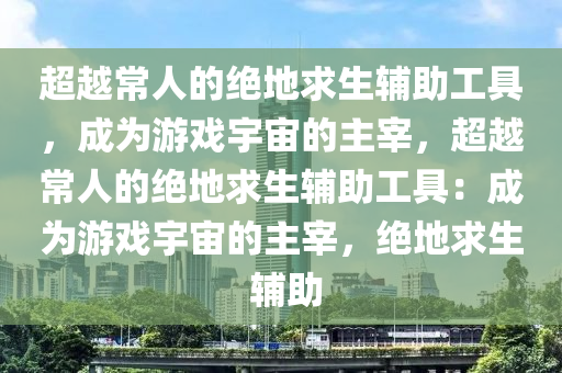 超越常人的绝地求生辅助工具，成为游戏宇宙的主宰，超越常人的绝地求生辅助工具：成为游戏宇宙的主宰，绝地求生 辅助