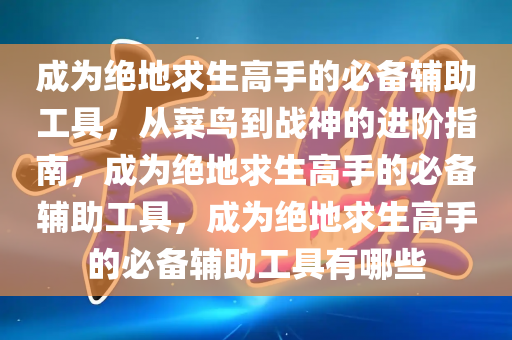 成为绝地求生高手的必备辅助工具，从菜鸟到战神的进阶指南，成为绝地求生高手的必备辅助工具，成为绝地求生高手的必备辅助工具有哪些