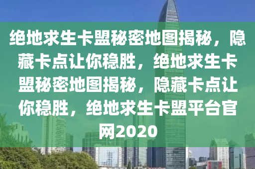 绝地求生卡盟秘密地图揭秘，隐藏卡点让你稳胜，绝地求生卡盟秘密地图揭秘，隐藏卡点让你稳胜，绝地求生卡盟平台官网2020