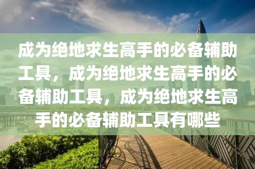 成为绝地求生高手的必备辅助工具，成为绝地求生高手的必备辅助工具，成为绝地求生高手的必备辅助工具有哪些